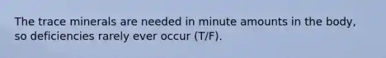 The trace minerals are needed in minute amounts in the body, so deficiencies rarely ever occur (T/F).