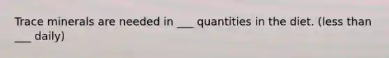 Trace minerals are needed in ___ quantities in the diet. (less than ___ daily)