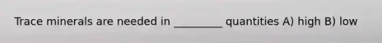 Trace minerals are needed in _________ quantities A) high B) low