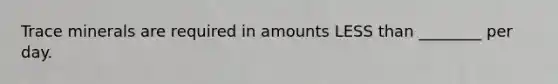 Trace minerals are required in amounts LESS than ________ per day.