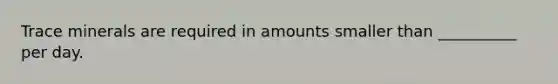 Trace minerals are required in amounts smaller than __________ per day.