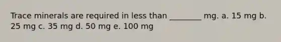 Trace minerals are required in less than ________ mg. a. 15 mg b. 25 mg c. 35 mg d. 50 mg e. 100 mg