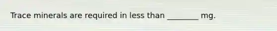 Trace minerals are required in less than ________ mg.