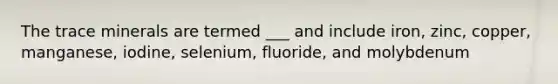 The trace minerals are termed ___ and include iron, zinc, copper, manganese, iodine, selenium, fluoride, and molybdenum