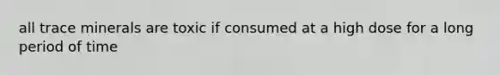 all trace minerals are toxic if consumed at a high dose for a long period of time