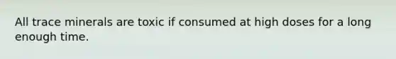 All trace minerals are toxic if consumed at high doses for a long enough time.