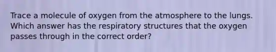 Trace a molecule of oxygen from the atmosphere to the lungs. Which answer has the respiratory structures that the oxygen passes through in the correct order?