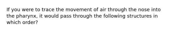 If you were to trace the movement of air through the nose into <a href='https://www.questionai.com/knowledge/ktW97n6hGJ-the-pharynx' class='anchor-knowledge'>the pharynx</a>, it would pass through the following structures in which order?