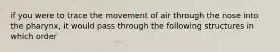 if you were to trace the movement of air through the nose into <a href='https://www.questionai.com/knowledge/ktW97n6hGJ-the-pharynx' class='anchor-knowledge'>the pharynx</a>, it would pass through the following structures in which order