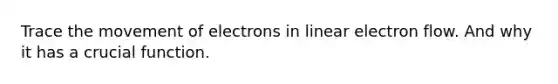 Trace the movement of electrons in linear electron flow. And why it has a crucial function.