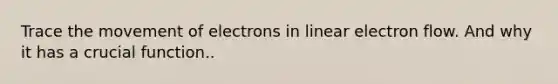 Trace the movement of electrons in linear electron flow. And why it has a crucial function..