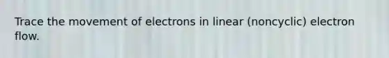 Trace the movement of electrons in linear (noncyclic) electron flow.