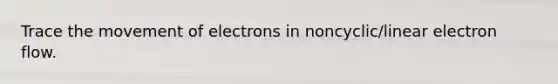 Trace the movement of electrons in noncyclic/linear electron flow.