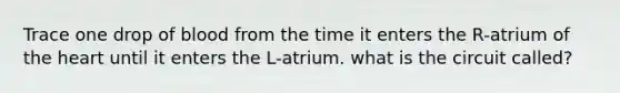 Trace one drop of blood from the time it enters the R-atrium of the heart until it enters the L-atrium. what is the circuit called?