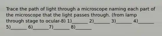 Trace the path of light through a microscope naming each part of the microscope that the light passes through. (from lamp through stage to ocular-8) 1)_______ 2)_______ 3)_______ 4)_______ 5)_______ 6)_______7)_______ 8)_______