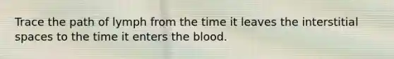 Trace the path of lymph from the time it leaves the interstitial spaces to the time it enters the blood.