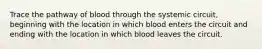 Trace the pathway of blood through the systemic circuit, beginning with the location in which blood enters the circuit and ending with the location in which blood leaves the circuit.