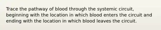 Trace the pathway of blood through the systemic circuit, beginning with the location in which blood enters the circuit and ending with the location in which blood leaves the circuit.