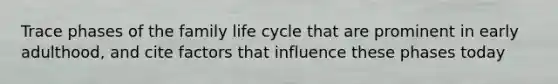 Trace phases of the family life cycle that are prominent in early adulthood, and cite factors that influence these phases today