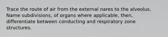 Trace the route of air from the external nares to the alveolus. Name subdivisions, of organs where applicable, then, differentiate between conducting and respiratory zone structures.