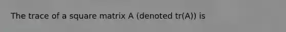 The trace of a square matrix A (denoted tr(A)) is