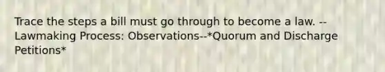 Trace the steps a bill must go through to become a law. --Lawmaking Process: Observations--*Quorum and Discharge Petitions*