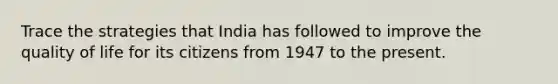 Trace the strategies that India has followed to improve the quality of life for its citizens from 1947 to the present.