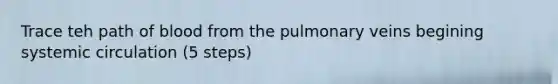 Trace teh path of blood from the pulmonary veins begining systemic circulation (5 steps)