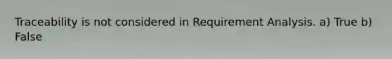 Traceability is not considered in Requirement Analysis. a) True b) False