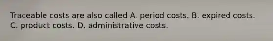 Traceable costs are also called A. period costs. B. expired costs. C. product costs. D. administrative costs.