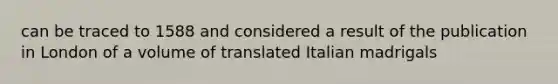 can be traced to 1588 and considered a result of the publication in London of a volume of translated Italian madrigals