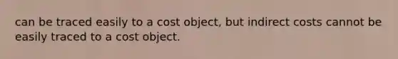 can be traced easily to a cost object, but indirect costs cannot be easily traced to a cost object.