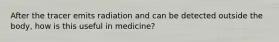 After the tracer emits radiation and can be detected outside the body, how is this useful in medicine?