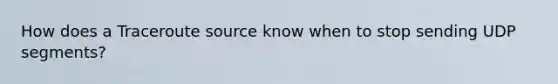 How does a Traceroute source know when to stop sending UDP segments?