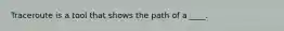 Traceroute is a tool that shows the path of a ____.