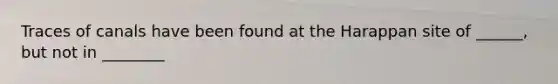 Traces of canals have been found at the Harappan site of ______, but not in ________