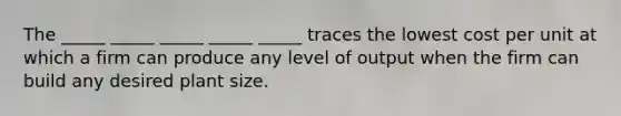 The _____ _____ _____ _____ _____ traces the lowest cost per unit at which a firm can produce any level of output when the firm can build any desired plant size.