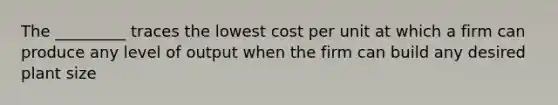 The _________ traces the lowest cost per unit at which a firm can produce any level of output when the firm can build any desired plant size