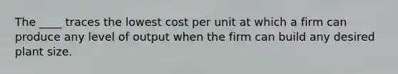 The ____ traces the lowest cost per unit at which a firm can produce any level of output when the firm can build any desired plant size.