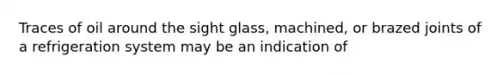 Traces of oil around the sight glass, machined, or brazed joints of a refrigeration system may be an indication of