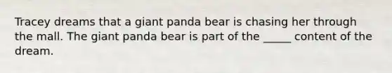 Tracey dreams that a giant panda bear is chasing her through the mall. The giant panda bear is part of the _____ content of the dream.