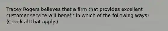 Tracey Rogers believes that a firm that provides excellent customer service will benefit in which of the following ways? (Check all that apply.)