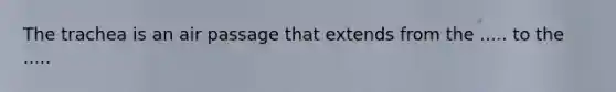 The trachea is an air passage that extends from the ..... to the .....