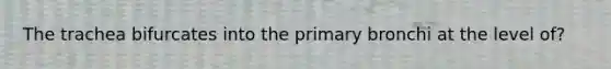 The trachea bifurcates into the primary bronchi at the level of?