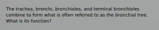 The trachea, bronchi, bronchioles, and terminal bronchioles combine to form what is often referred to as the bronchial tree. What is its function?