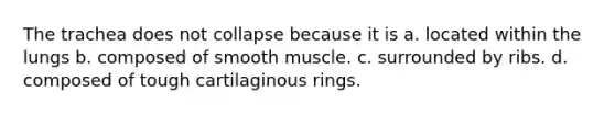 The trachea does not collapse because it is a. located within the lungs b. composed of smooth muscle. c. surrounded by ribs. d. composed of tough cartilaginous rings.