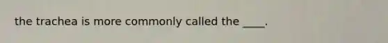 the trachea is more commonly called the ____.