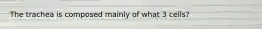 The trachea is composed mainly of what 3 cells?