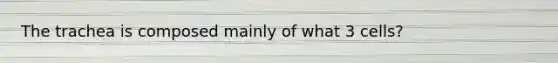 The trachea is composed mainly of what 3 cells?