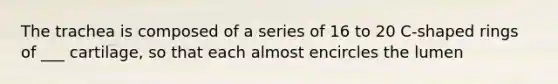 The trachea is composed of a series of 16 to 20 C-shaped rings of ___ cartilage, so that each almost encircles the lumen